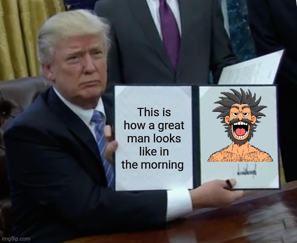 Trump Bill Signing | This is how a great man looks like in the morning | image tagged in memes,trump bill signing | made w/ Imgflip meme maker