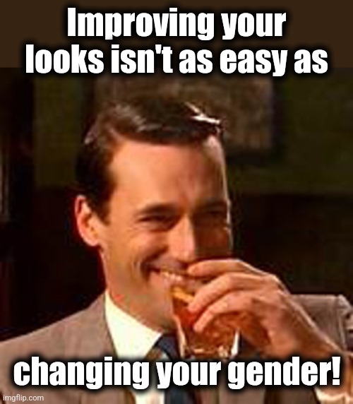 Jon Hamm mad men | Improving your looks isn't as easy as changing your gender! | image tagged in jon hamm mad men | made w/ Imgflip meme maker