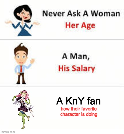 Never ask a Kny fan | A KnY fan; how their favorite character is doing | image tagged in never ask a woman her age | made w/ Imgflip meme maker