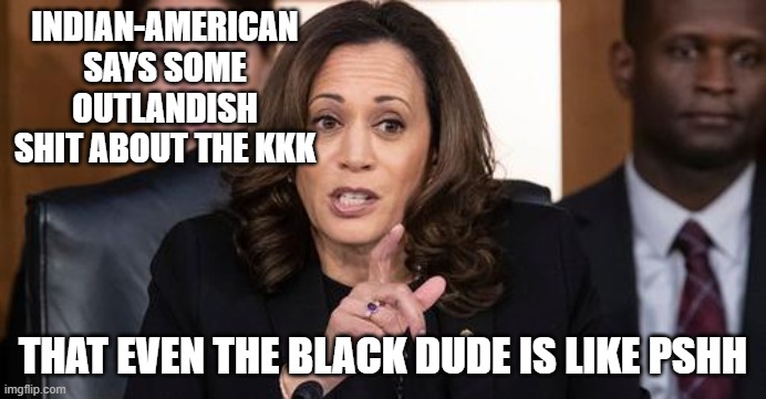 Wont Hear Her Shit No More | INDIAN-AMERICAN SAYS SOME OUTLANDISH SHIT ABOUT THE KKK; THAT EVEN THE BLACK DUDE IS LIKE PSHH | image tagged in kamala,democrat | made w/ Imgflip meme maker