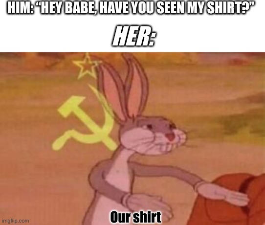 Our | HIM: “HEY BABE, HAVE YOU SEEN MY SHIRT?”; HER:; Our shirt | image tagged in our | made w/ Imgflip meme maker