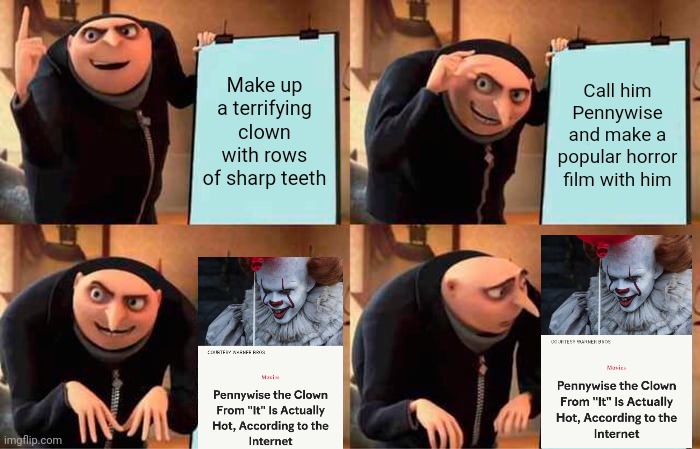 Pennywise | Make up a terrifying clown with rows of sharp teeth; Call him Pennywise and make a popular horror film with him | image tagged in memes,gru's plan,pennywise,hot | made w/ Imgflip meme maker