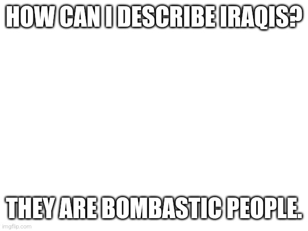 If yk yk | HOW CAN I DESCRIBE IRAQIS? THEY ARE BOMBASTIC PEOPLE. | image tagged in if you know you know,lol,funny,memes,funny meme,meme | made w/ Imgflip meme maker