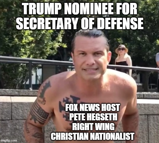 Trump Nominee Pete Hegseth | TRUMP NOMINEE FOR SECRETARY OF DEFENSE; FOX NEWS HOST 
PETE HEGSETH
RIGHT WING
CHRISTIAN NATIONALIST | image tagged in trump,pete hegseth,fox news,republicans,conservatives | made w/ Imgflip meme maker