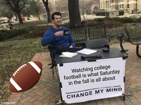 Football | Watching college football is what Saturday in the fall is all about | image tagged in memes,change my mind,funny memes | made w/ Imgflip meme maker