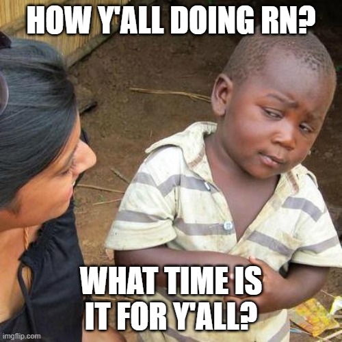 Nothing special | HOW Y'ALL DOING RN? WHAT TIME IS IT FOR Y'ALL? | image tagged in memes,third world skeptical kid,question | made w/ Imgflip meme maker