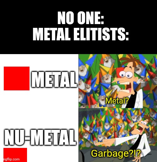 Nu-Metal>>>> | NO ONE:
METAL ELITISTS:; METAL; Metal? NU-METAL; Garbage?!? | image tagged in dr doofenshmirtz perry the platypus | made w/ Imgflip meme maker