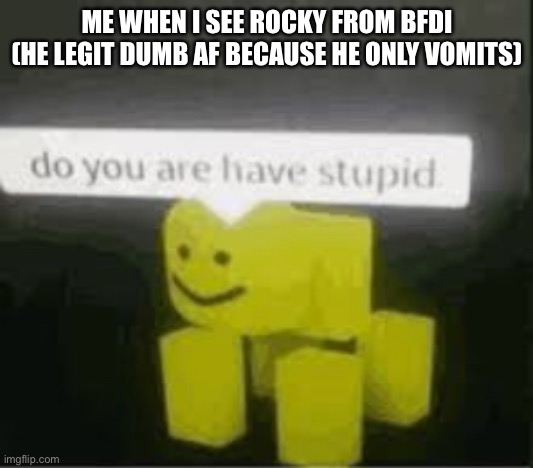 do you are have stupid | ME WHEN I SEE ROCKY FROM BFDI
(HE LEGIT DUMB AF BECAUSE HE ONLY VOMITS) | image tagged in do you are have stupid | made w/ Imgflip meme maker