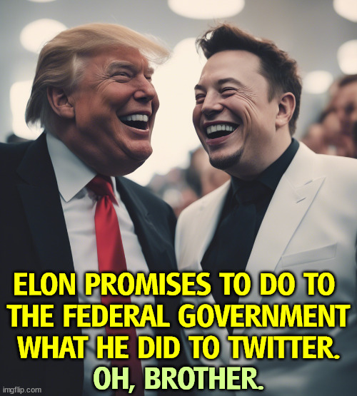 ELON PROMISES TO DO TO 
THE FEDERAL GOVERNMENT WHAT HE DID TO TWITTER. OH, BROTHER. | image tagged in trump,elon musk,destroy,twitter,america,disaster | made w/ Imgflip meme maker