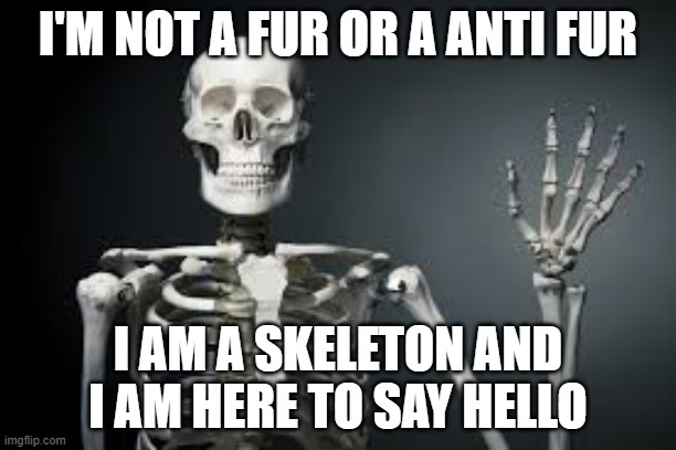 skeleton wave | I'M NOT A FUR OR A ANTI FUR; I AM A SKELETON AND I AM HERE TO SAY HELLO | image tagged in skeleton wave | made w/ Imgflip meme maker