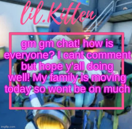 lil.Kiitens MSMG temp | gm gm chat! how is everyone? I cant comment but hope y'all doing well! My family is moving today so wont be on much | image tagged in lil kiitens msmg temp | made w/ Imgflip meme maker