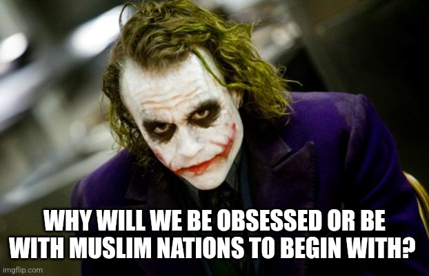 why so serious joker | WHY WILL WE BE OBSESSED OR BE WITH MUSLIM NATIONS TO BEGIN WITH? | image tagged in why so serious joker | made w/ Imgflip meme maker