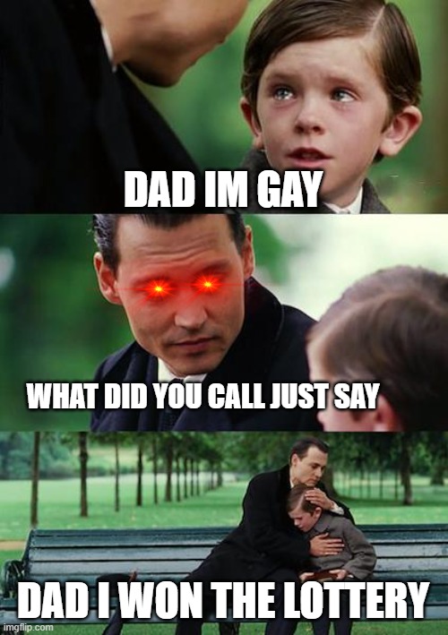 Father Meme | DAD IM GAY; WHAT DID YOU CALL JUST SAY; DAD I WON THE LOTTERY | image tagged in memes,finding neverland | made w/ Imgflip meme maker