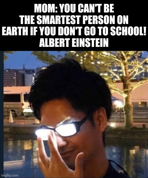 Anime glasses | MOM: YOU CAN'T BE THE SMARTEST PERSON ON EARTH IF YOU DON'T GO TO SCHOOL!
ALBERT EINSTEIN | image tagged in anime glasses | made w/ Imgflip meme maker