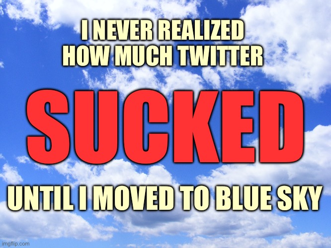 Blue sky is better than Twitter | I NEVER REALIZED HOW MUCH TWITTER; SUCKED; UNTIL I MOVED TO BLUE SKY | image tagged in blue sky | made w/ Imgflip meme maker