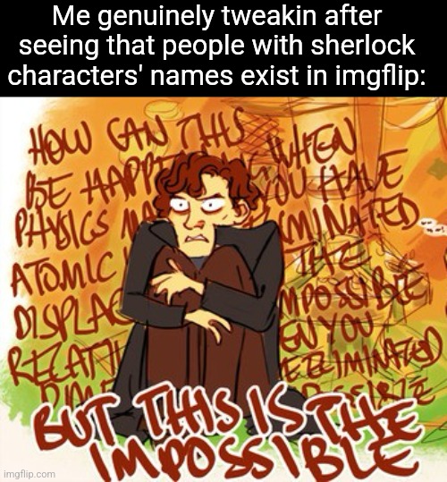 This is impossible | Me genuinely tweakin after seeing that people with sherlock characters' names exist in imgflip: | image tagged in this is impossible | made w/ Imgflip meme maker