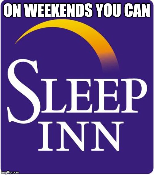 The Benefit Of Weekends | ON WEEKENDS YOU CAN | image tagged in weekend,saturday,sunday,sleep,inn,logo | made w/ Imgflip meme maker