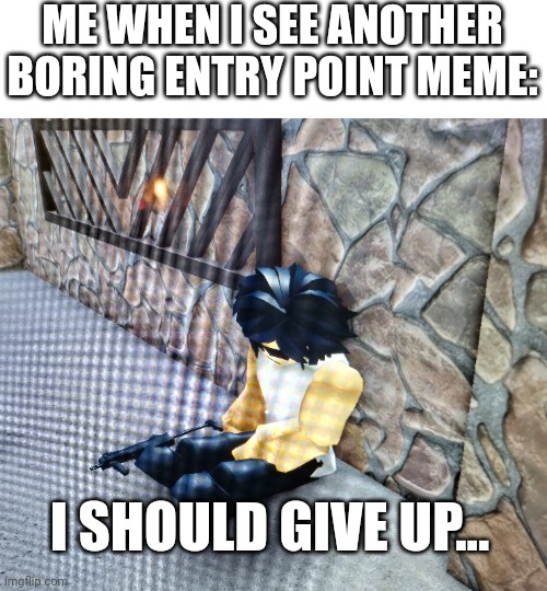 Every time... | ME WHEN I SEE ANOTHER BORING ENTRY POINT MEME:; I SHOULD GIVE UP... | image tagged in entry point | made w/ Imgflip meme maker