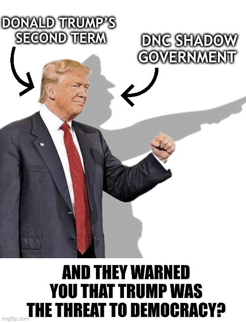 DNC shadow government | DONALD TRUMP’S 
SECOND TERM; DNC SHADOW
GOVERNMENT; AND THEY WARNED YOU THAT TRUMP WAS THE THREAT TO DEMOCRACY? | image tagged in donald trump,democrats | made w/ Imgflip meme maker