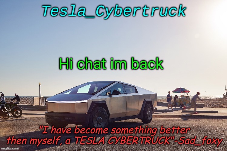 Tesla_cybertruck announcement template | Hi chat im back | image tagged in tesla_cybertruck announcement template | made w/ Imgflip meme maker