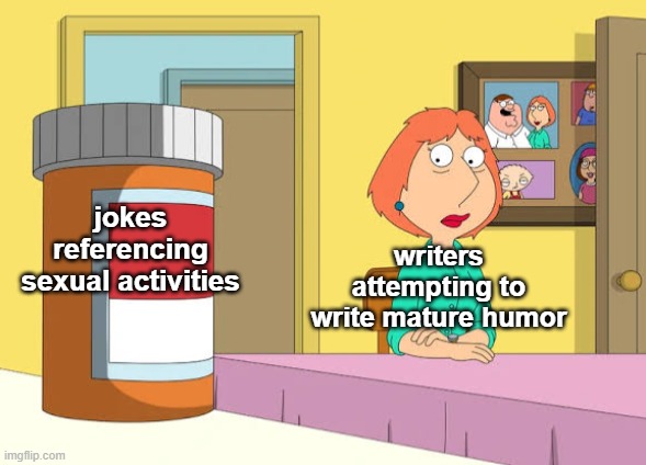 Poetic Inevitability | jokes referencing sexual activities; writers attempting to write mature humor | image tagged in lois prescription pills,memes | made w/ Imgflip meme maker