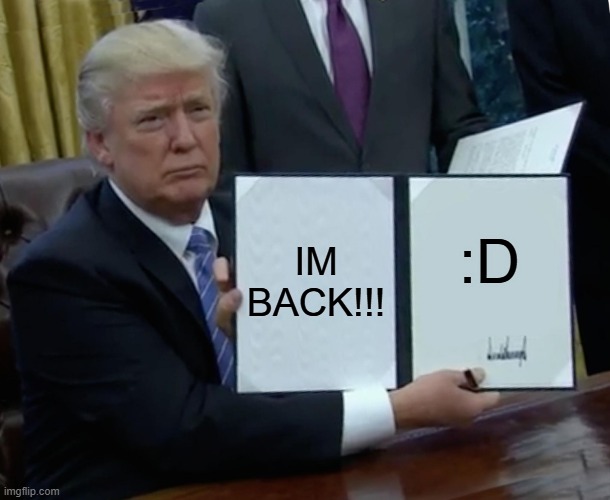 its been a while | IM BACK!!! :D | image tagged in memes,trump bill signing | made w/ Imgflip meme maker