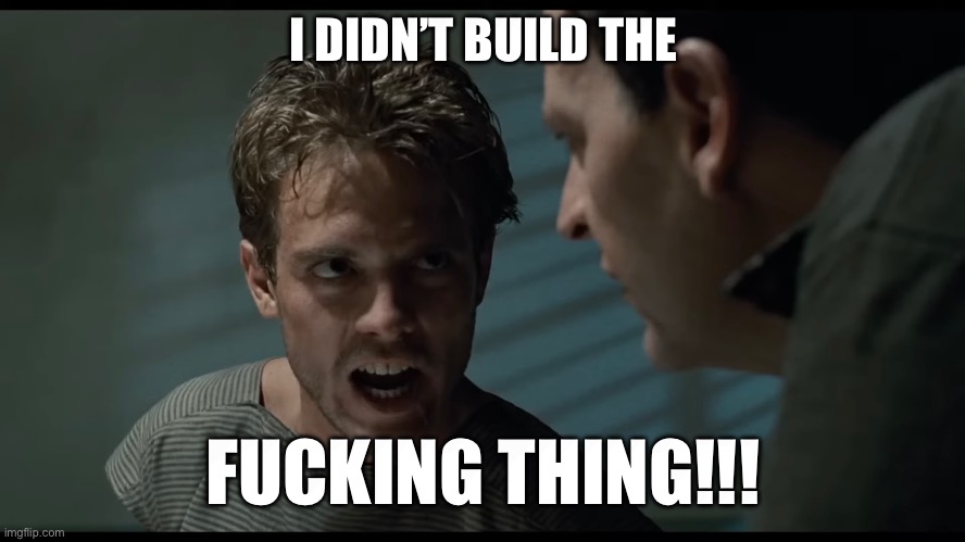 Kyle Didn’t Build the F***ing Thing | I DIDN’T BUILD THE; FUCKING THING!!! | image tagged in terminator,not my department,not my problem,but that's not my fault | made w/ Imgflip meme maker
