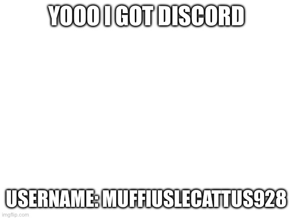 YOOO I GOT DISCORD; USERNAME: MUFFIUSLECATTUS928 | made w/ Imgflip meme maker