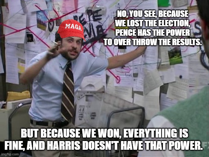 Charlie Conspiracy (Always Sunny in Philidelphia) | NO, YOU SEE, BECAUSE WE LOST THE ELECTION, PENCE HAS THE POWER TO OVER THROW THE RESULTS. BUT BECAUSE WE WON, EVERYTHING IS FINE, AND HARRIS | image tagged in charlie conspiracy always sunny in philidelphia | made w/ Imgflip meme maker