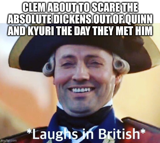 *mhmhmhm* | CLEM ABOUT TO SCARE THE ABSOLUTE DICKENS OUT OF QUINN AND KYURI THE DAY THEY MET HIM | image tagged in laughs in british,ocs | made w/ Imgflip meme maker