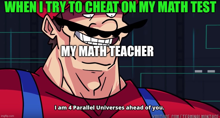 My math teacher is four parallel universes ahead | WHEN I TRY TO CHEAT ON MY MATH TEST; MY MATH TEACHER | image tagged in mario i am four parallel universes ahead of you | made w/ Imgflip meme maker