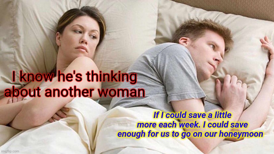 Save for honeymoon | I know he's thinking about another woman; If I could save a little more each week. I could save enough for us to go on our honeymoon | image tagged in memes,i bet he's thinking about other women,funny memes | made w/ Imgflip meme maker