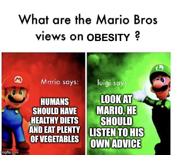 Mario Bros. views on obesity | OBESITY; HUMANS SHOULD HAVE HEALTHY DIETS AND EAT PLENTY OF VEGETABLES; LOOK AT MARIO, HE SHOULD LISTEN TO HIS OWN ADVICE | image tagged in mario bros views | made w/ Imgflip meme maker