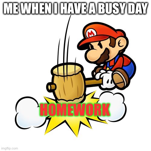 Mario whacking homework | ME WHEN I HAVE A BUSY DAY; HOMEWORK | image tagged in memes,mario hammer smash | made w/ Imgflip meme maker