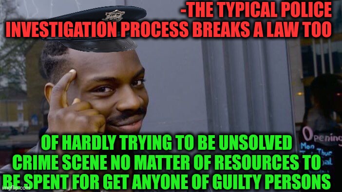 -Find anyone who really have an interest in it. | -THE TYPICAL POLICE INVESTIGATION PROCESS BREAKS A LAW TOO; OF HARDLY TRYING TO BE UNSOLVED CRIME SCENE NO MATTER OF RESOURCES TO BE SPENT FOR GET ANYONE OF GUILTY PERSONS | image tagged in memes,roll safe think about it,police chasing guy,breaking bad,unsolved mysteries,guilty | made w/ Imgflip meme maker