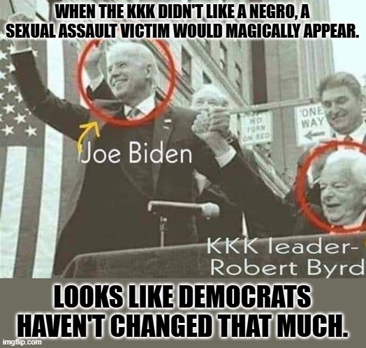 Joe Biden with KKK leader Robert Byrd | WHEN THE KKK DIDN'T LIKE A NEGRO, A SEXUAL ASSAULT VICTIM WOULD MAGICALLY APPEAR. LOOKS LIKE DEMOCRATS HAVEN'T CHANGED THAT MUCH. | image tagged in joe biden with kkk leader robert byrd | made w/ Imgflip meme maker