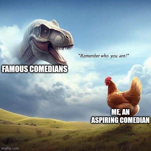 An aspiring comedian | FAMOUS COMEDIANS; ME, AN ASPIRING COMEDIAN | image tagged in the chicken remembers who it is,jpfan102504 | made w/ Imgflip meme maker