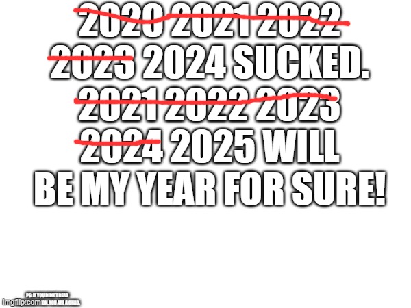 insert meme description here | 2020 2021 2022 2023 2024 SUCKED. 2021 2022 2023 2024 2025 WILL BE MY YEAR FOR SURE! PS: IF YOU DIDN'T READ THE DESCRIPTION, YOU ARE A CHAD. | image tagged in lol | made w/ Imgflip meme maker