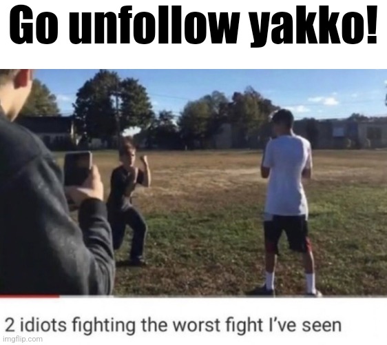 two idiots fighting | Go unfollow yakko! | image tagged in two idiots fighting | made w/ Imgflip meme maker