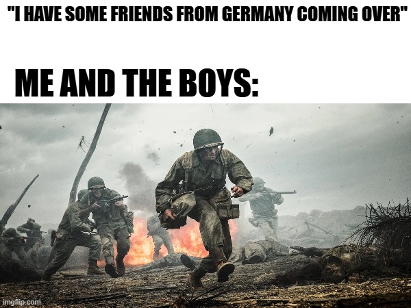 "I HAVE SOME FRIENDS FROM GERMANY COMING OVER"; ME AND THE BOYS: | image tagged in ww2 | made w/ Imgflip meme maker