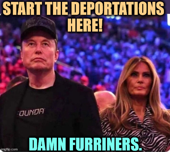 START THE DEPORTATIONS 
HERE! DAMN FURRINERS. | image tagged in elon musk,melania trump,immigrants,deportation | made w/ Imgflip meme maker