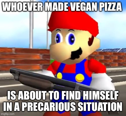 Mario’s reaction to vegan pizza | WHOEVER MADE VEGAN PIZZA; IS ABOUT TO FIND HIMSELF IN A PRECARIOUS SITUATION | image tagged in smg4 shotgun mario | made w/ Imgflip meme maker