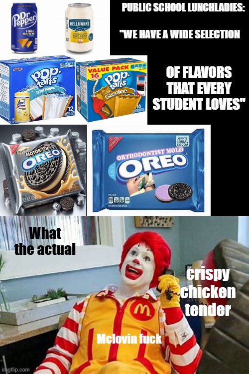 Gimme some goddaym pizza for the Mclove of god | PUBLIC SCHOOL LUNCHLADIES:; "WE HAVE A WIDE SELECTION; OF FLAVORS THAT EVERY STUDENT LOVES"; What the actual; crispy chicken tender; Mclovin fuck | image tagged in ronald mcdonald,funny,fast food,high school,you have been eternally cursed for reading the tags | made w/ Imgflip meme maker