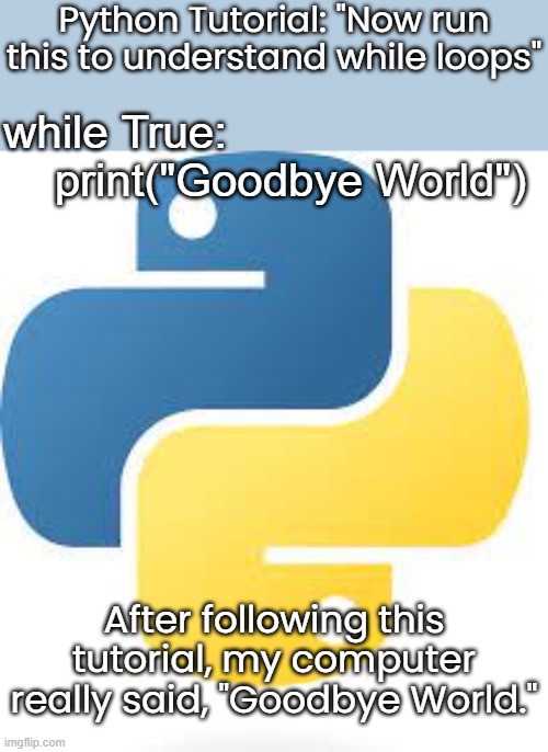 It did... | Python Tutorial: "Now run this to understand while loops"; while True:
    print("Goodbye World"); After following this tutorial, my computer really said, "Goodbye World." | image tagged in python,cobra | made w/ Imgflip meme maker