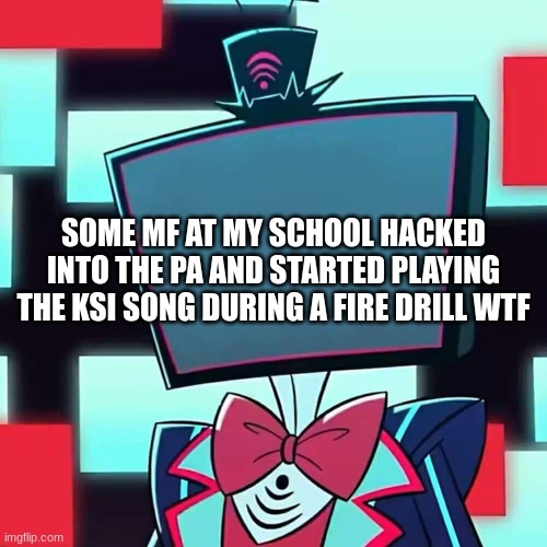 Vox Blank Face | SOME MF AT MY SCHOOL HACKED INTO THE PA AND STARTED PLAYING THE KSI SONG DURING A FIRE DRILL WTF | image tagged in vox blank face | made w/ Imgflip meme maker