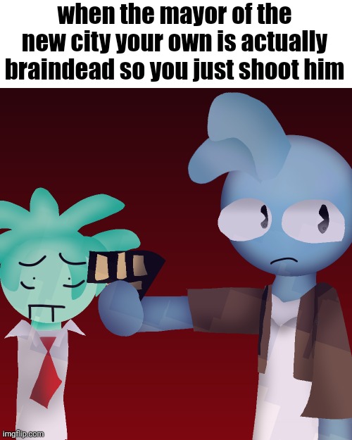 when the mayor of the new city your own is actually braindead so you just shoot him | made w/ Imgflip meme maker