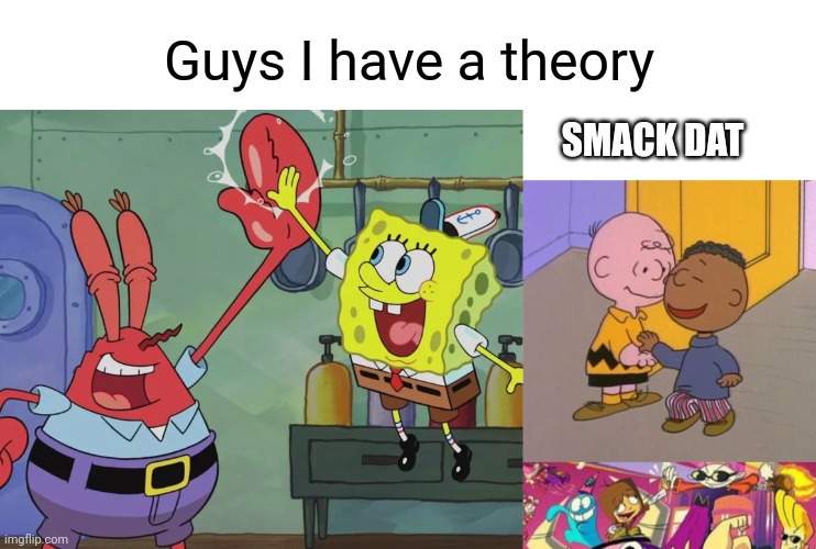 TRIPLE HIGH FIVE | Guys I have a theory; SMACK DAT | image tagged in krusty krab spongebob high five,mac and numbuh 1 high 5 distracted bloo,cartoon network,spongebob,charlie brown | made w/ Imgflip meme maker