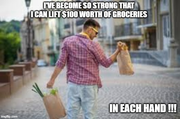 memes by Brad - I'm so strong that I can lift $100 of groceries with one hand | I'VE BECOME SO STRONG THAT I CAN LIFT $100 WORTH OF GROCERIES; IN EACH HAND !!! | image tagged in sports,funny,weight lifting,food memes,humor,strong | made w/ Imgflip meme maker