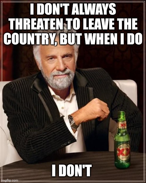 The Most Interesting Man In The World Meme | I DON'T ALWAYS THREATEN TO LEAVE THE COUNTRY, BUT WHEN I DO I DON'T | image tagged in memes,the most interesting man in the world | made w/ Imgflip meme maker