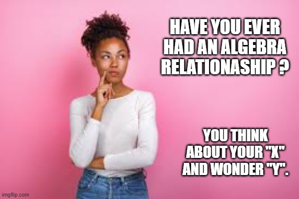memes by Brad - Algebra relationsip = Think about "X". Then wonder "Y" | HAVE YOU EVER HAD AN ALGEBRA RELATIONASHIP ? YOU THINK ABOUT YOUR "X" AND WONDER "Y". | image tagged in funny,fun,relationships,math,humor,play on words | made w/ Imgflip meme maker